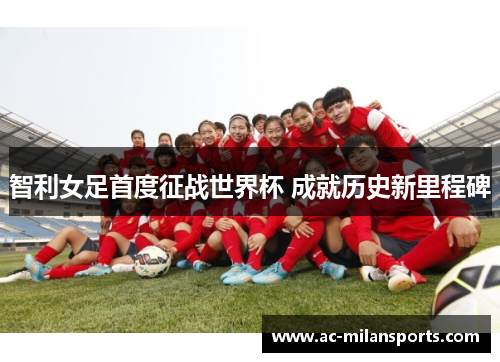 智利女足首度征战世界杯 成就历史新里程碑