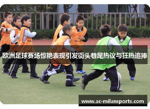 欧洲足球赛场惊艳表现引发街头巷尾热议与狂热追捧