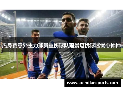 热身赛意外主力球员重伤球队前景堪忧球迷忧心忡忡