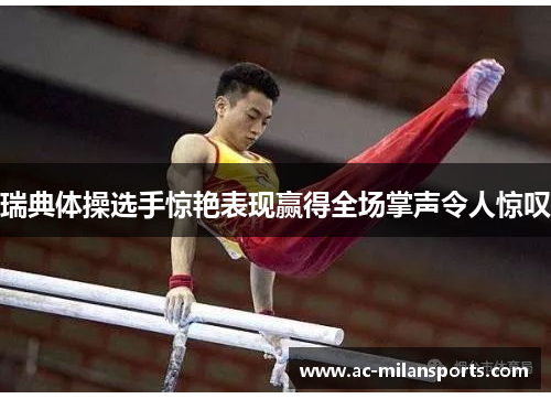 瑞典体操选手惊艳表现赢得全场掌声令人惊叹