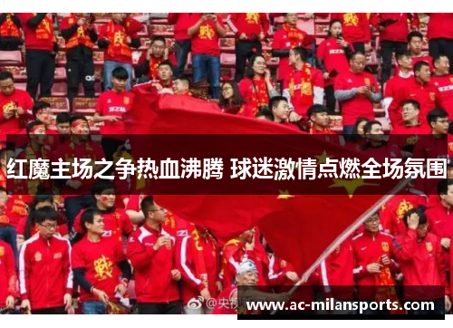 红魔主场之争热血沸腾 球迷激情点燃全场氛围
