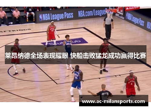 莱昂纳德全场表现耀眼 快船击败猛龙成功赢得比赛