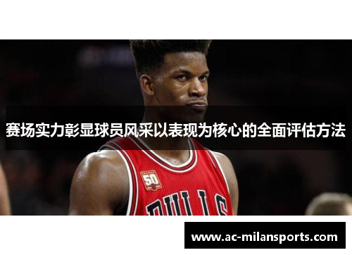 赛场实力彰显球员风采以表现为核心的全面评估方法