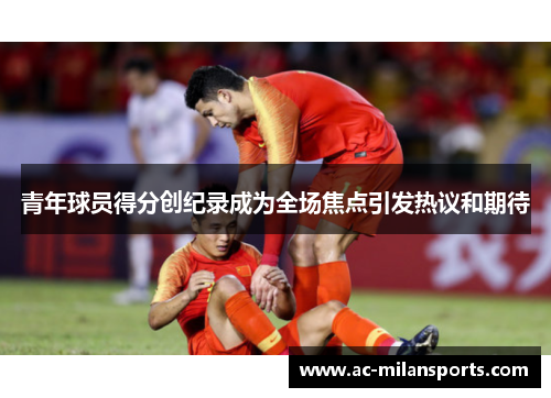 青年球员得分创纪录成为全场焦点引发热议和期待