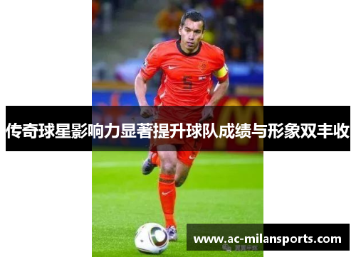 传奇球星影响力显著提升球队成绩与形象双丰收