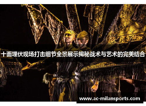 十面埋伏现场打击细节全景展示揭秘战术与艺术的完美结合