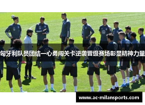 匈牙利队员团结一心勇闯关卡逆袭晋级赛场彰显精神力量