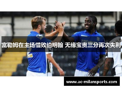 富勒姆在主场惜败伯明翰 无缘宝贵三分再次失利