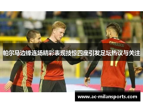 帕尔马边锋连场精彩表现技惊四座引发足坛热议与关注