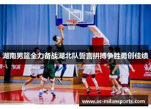 湖南男篮全力备战湖北队誓言拼搏争胜勇创佳绩
