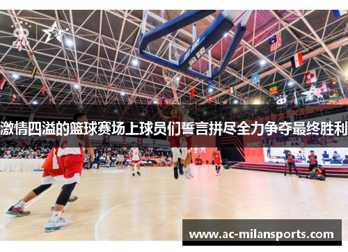 激情四溢的篮球赛场上球员们誓言拼尽全力争夺最终胜利
