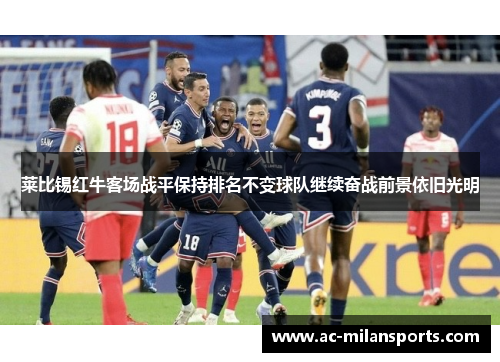 莱比锡红牛客场战平保持排名不变球队继续奋战前景依旧光明
