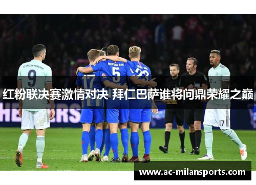 红粉联决赛激情对决 拜仁巴萨谁将问鼎荣耀之巅
