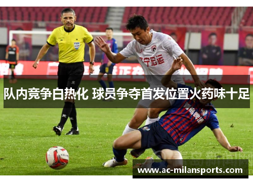 队内竞争白热化 球员争夺首发位置火药味十足