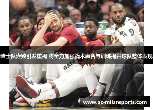 骑士队连败引发重视 将全力加强战术磨合与训练提升球队整体表现
