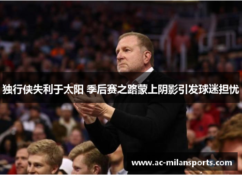 独行侠失利于太阳 季后赛之路蒙上阴影引发球迷担忧