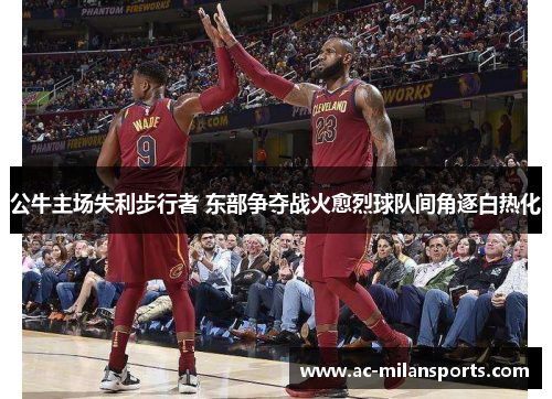 公牛主场失利步行者 东部争夺战火愈烈球队间角逐白热化