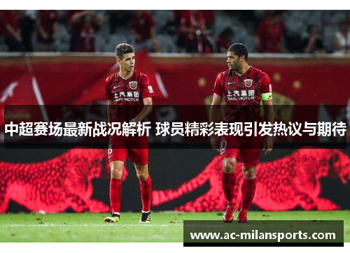中超赛场最新战况解析 球员精彩表现引发热议与期待