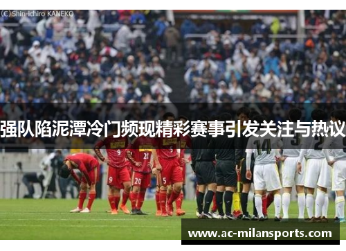 强队陷泥潭冷门频现精彩赛事引发关注与热议