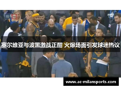 塞尔维亚与波黑激战正酣 火爆场面引发球迷热议