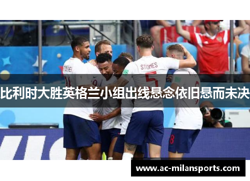 比利时大胜英格兰小组出线悬念依旧悬而未决