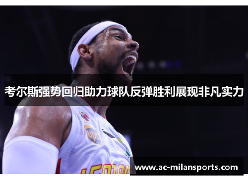 考尔斯强势回归助力球队反弹胜利展现非凡实力