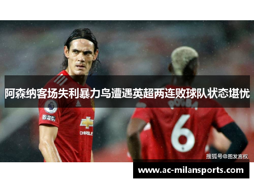 阿森纳客场失利暴力鸟遭遇英超两连败球队状态堪忧