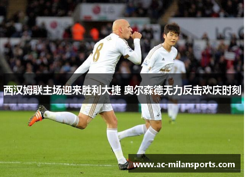 西汉姆联主场迎来胜利大捷 奥尔森德无力反击欢庆时刻