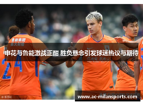申花与鲁能激战正酣 胜负悬念引发球迷热议与期待
