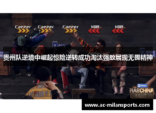 贵州队逆境中崛起惊险逆转成功淘汰强敌展现无畏精神