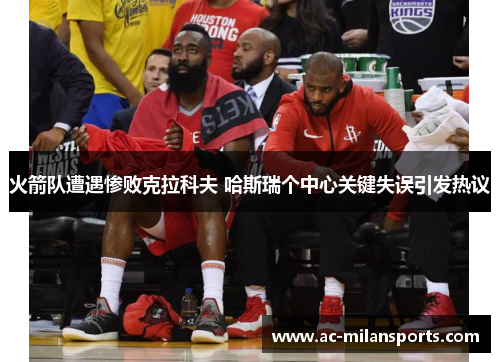 火箭队遭遇惨败克拉科夫 哈斯瑞个中心关键失误引发热议