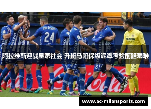 阿拉维斯迎战皇家社会 升班马陷保级泥潭考验前路艰难