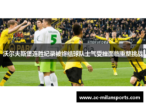沃尔夫斯堡连胜纪录被终结球队士气受挫面临重整挑战
