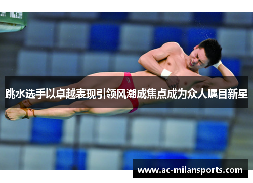 跳水选手以卓越表现引领风潮成焦点成为众人瞩目新星