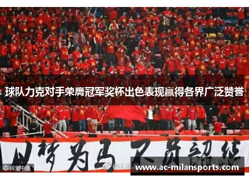 球队力克对手荣膺冠军奖杯出色表现赢得各界广泛赞誉